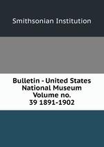 Bulletin - United States National Museum Volume no. 39 1891-1902