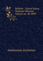 Bulletin - United States National Museum Volume no. 46 1893