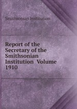 Report of the Secretary of the Smithsonian Institution Volume 1910