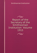 Report of the Secretary of the Smithsonian Institution Volume 1915