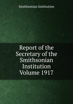 Report of the Secretary of the Smithsonian Institution Volume 1917