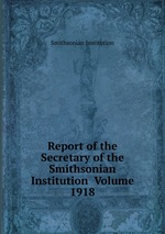 Report of the Secretary of the Smithsonian Institution Volume 1918