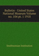 Bulletin - United States National Museum Volume no. 104 pt. 1 1918