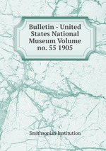 Bulletin - United States National Museum Volume no. 55 1905