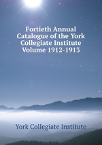 Fortieth Annual Catalogue of the York Collegiate Institute Volume 1912-1913