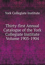 Thirty-first Annual Catalogue of the York Collegiate Institute Volume 1903-1904