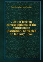 . List of foreign correspondents of the Smithsonian institution. Corrected to January, 1862