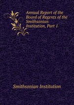 Annual Report of the Board of Regents of the Smithsonian Institution, Part 1
