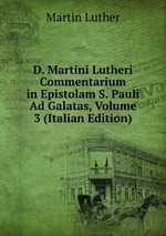 D. Martini Lutheri Commentarium in Epistolam S. Pauli Ad Galatas, Volume 3 (Italian Edition)