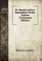 Dr. Martin Luthers` Smmtliche Werke, Volume 18 (German Edition)