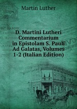 D. Martini Lutheri Commentarium in Epistolam S. Pauli Ad Galatas, Volumes 1-2 (Italian Edition)
