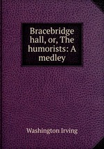 Bracebridge hall, or, The humorists: A medley