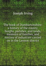 The book of Dumbartonshire: a history of the county, burghs, parishes, and lands, memoirs of families, and notices of industries carried on in the Lennox district