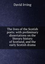 The lives of the Scotish poets: with preliminary dissertations on the literary history of Scotland, and the early Scotish drama