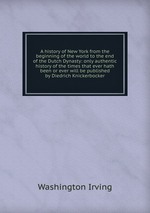 A history of New York from the beginning of the world to the end of the Dutch Dynasty: only authentic history of the times that ever hath been or ever will be published by Diedrich Knickerbocker