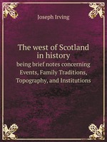 The west of Scotland in history. being brief notes concerning Events, Family Traditions, Topography, and Institutions
