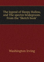 The legend of Sleepy Hollow, and The spectre bridegroom. From the "Sketch book"