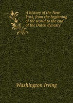 A history of the New York, from the beginning of the world to the end of the Dutch dynasty