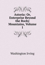 Astoria: Or, Enterprise Beyond the Rocky Mountains, Volume 1