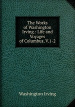 The Works of Washington Irving.: Life and Voyages of Columbus, V.1-2