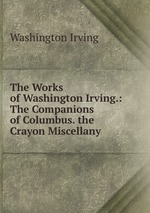 The Works of Washington Irving.: The Companions of Columbus. the Crayon Miscellany