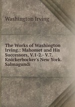 The Works of Washington Irving.: Mahomet and His Successors, V.1-2.- V.7. Knickerbocker`s New York. Salmagundi