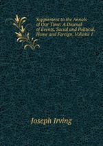 Supplement to the Annals of Our Time: A Diurnal of Events, Social and Political, Home and Foreign, Volume 1