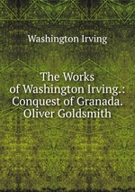 The Works of Washington Irving.: Conquest of Granada. Oliver Goldsmith