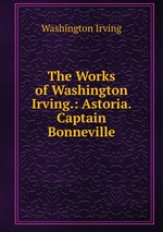 The Works of Washington Irving.: Astoria. Captain Bonneville
