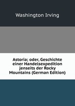 Astoria; oder, Geschichte einer Handelsexpedition jenseits der Rocky Mountains (German Edition)