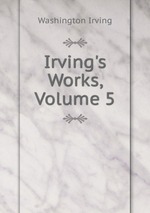Irving`s Works, Volume 5