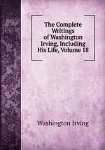 The Complete Writings of Washington Irving, Including His Life, Volume 18