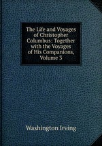 The Life and Voyages of Christopher Columbus: Together with the Voyages of His Companions, Volume 3