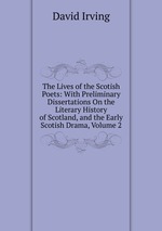 The Lives of the Scotish Poets: With Preliminary Dissertations On the Literary History of Scotland, and the Early Scotish Drama, Volume 2