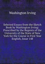 Selected Essays from the Sketch Book by Washington Irving: Prescribed by the Regents of the University of the State of New York for the Course in First Year English, Issue 148