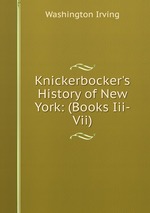 Knickerbocker`s History of New York: (Books Iii-Vii)
