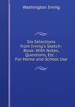 Six Selections from Irving`s Sketch-Book: With Notes, Questions, Etc. : For Home and School Use