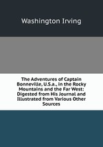 The Adventures of Captain Bonneville, U.S.a., in the Rocky Mountains and the Far West: Digested from His Journal and Illustrated from Various Other Sources