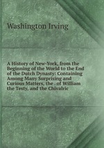 A History of New-York, from the Beginning of the World to the End of the Dutch Dynasty: Containing Among Many Surprising and Curious Matters, the . of William the Testy, and the Chivalric