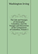 The Life and Voyages of Christopher Columbus: And the Voyages and Discoveries of the Companions of Columbus, Volume 2