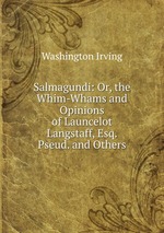 Salmagundi: Or, the Whim-Whams and Opinions of Launcelot Langstaff, Esq. Pseud. and Others