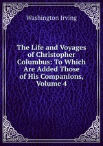 The Life and Voyages of Christopher Columbus: To Which Are Added Those of His Companions, Volume 4