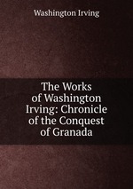 The Works of Washington Irving: Chronicle of the Conquest of Granada