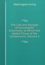 The Life and Voyages of Christopher Columubs; to Which Are Added Those of His Companions, Volume 1