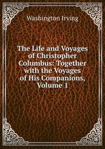 The Life and Voyages of Christopher Columbus: Together with the Voyages of His Companions, Volume 1