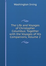 The Life and Voyages of Christopher Columbus: Together with the Voyages of His Companions, Volume 2