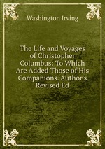 The Life and Voyages of Christopher Columbus: To Which Are Added Those of His Companions. Author`s Revised Ed