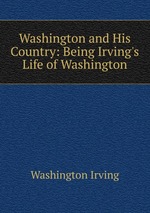 Washington and His Country: Being Irving`s Life of Washington