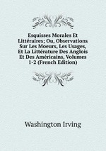 Esquisses Morales Et Littraires; Ou, Observations Sur Les Moeurs, Les Usages, Et La Littrature Des Anglois Et Des Amricains, Volumes 1-2 (French Edition)