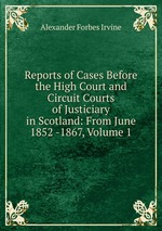 Reports of Cases Before the High Court and Circuit Courts of Justiciary in Scotland: From June 1852 -1867, Volume 1